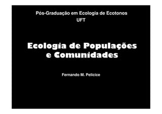 Pós-Graduação em Ecologia de Ecotonos
UFT

Ecologia de Populações
e Comunidades
Fernando M. Pelicice

 
