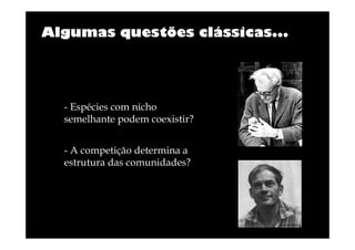 Algumas questões clássicas...

- Espécies com nicho
semelhante podem coexistir?
- A competição determina a
estrutura das comunidades?

 