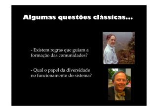 Algumas questões clássicas...

- Existem regras que guiam a
formação das comunidades?
- Qual o papel da diversidade
no funcionamento do sistema?

 