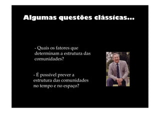 Algumas questões clássicas...

- Quais os fatores que
determinam a estrutura das
comunidades?
- É possível prever a
estrutura das comunidades
no tempo e no espaço?

 