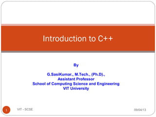 Introduction to C++
09/04/131 VIT - SCSE
By
G.SasiKumar., M.Tech., (Ph.D).,
Assistant Professor
School of Computing Science and Engineering
VIT University
 
