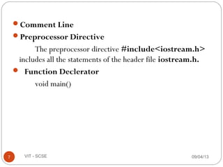Comment Line
Preprocessor Directive
The preprocessor directive #include<iostream.h>
includes all the statements of the header file iostream.h.
 Function Declerator
void main()
09/04/137 VIT - SCSE
 