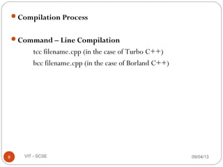 Compilation Process
Command – Line Compilation
tcc filename.cpp (in the case of Turbo C++)
bcc filename.cpp (in the case of Borland C++)
09/04/138 VIT - SCSE
 