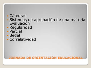JORNADA DE ORIENTACIÓN EDUCACIONALCátedrasSistemas de aprobación de una materia EvaluaciónRegularidadParcialBedelCorrelatividad 