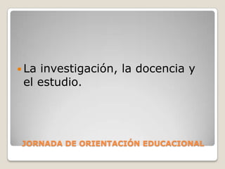 JORNADA DE ORIENTACIÓN EDUCACIONALLa investigación, la docencia y  el estudio.