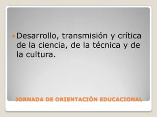 JORNADA DE ORIENTACIÓN EDUCACIONALDesarrollo, transmisión y crítica de la ciencia, de la técnica y de la cultura.