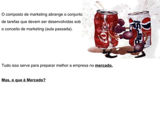 O composto de marketing abrange o conjunto
de tarefas que devem ser desenvolvidas sob
o conceito de marketing (aula passada).
Tudo isso serve para preparar melhor a empresa no mercado.
Mas, o que é Mercado?
 