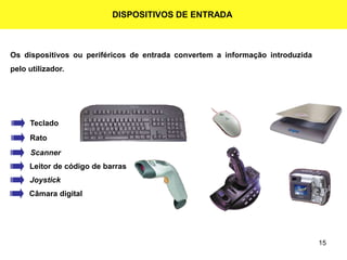 15
DISPOSITIVOS DE ENTRADA
Os dispositivos ou periféricos de entrada convertem a informação introduzida
pelo utilizador.
Teclado
Rato
Scanner
Leitor de código de barras
Joystick
Câmara digital
 