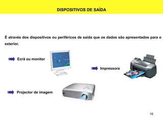 16
DISPOSITIVOS DE SAÍDA
É através dos dispositivos ou periféricos de saída que os dados são apresentados para o
exterior.
Ecrã ou monitor
Impressora
Projector de imagem
 