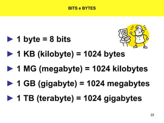 22
BITS e BYTES
► 1 byte = 8 bits
► 1 KB (kilobyte) = 1024 bytes
► 1 MG (megabyte) = 1024 kilobytes
► 1 GB (gigabyte) = 1024 megabytes
► 1 TB (terabyte) = 1024 gigabytes
 