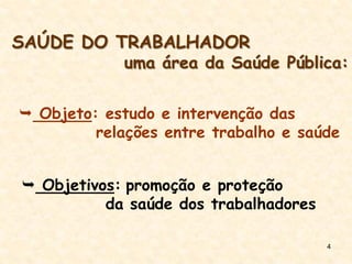 4
SAÚDE DO TRABALHADOR
uma área da Saúde Pública:
 Objeto: estudo e intervenção das
relações entre trabalho e saúde
 Objetivos: promoção e proteção
da saúde dos trabalhadores
 