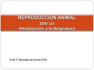Dr.M.V. Reinaldo de Armas PhD.
REPRODUCCIÓN ANIMALREPRODUCCIÓN ANIMAL
zoozoo 325325
Introducción a la AsignaturaIntroducción a la Asignatura
 