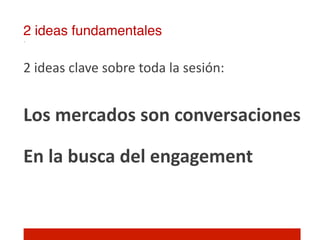 2 ideas fundamentales!

2	
  ideas	
  clave	
  sobre	
  toda	
  la	
  sesión:	
  
	
  
Los	
  mercados	
  son	
  conversaciones	
  
	
  


En	
  la	
  busca	
  del	
  engagement	
  
	
  
 