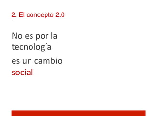 2. El concepto 2.0!


No	
  es	
  por	
  la	
  
tecnología	
  	
  
es	
  un	
  cambio	
  
social!
 