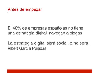 Antes de empezar!


     
    El 40% de empresas españolas no tiene
    una estrategia digital, navegan a ciegas 
     
    La estrategia digital será social, o no será.
    Albert García Pujadas 
 
!
 