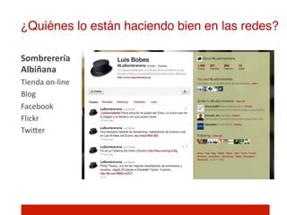 ¿Quiénes lo están haciendo bien en las redes?!

Sombrerería	
  
Albiñana	
  
Tienda	
  on-­‐line	
  
Blog	
  
Facebook	
  
Flickr	
  
TwiIer	
  
 