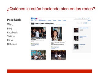 ¿Quiénes lo están haciendo bien en las redes?!

Paco&Lola	
  
Web	
  
Blog	
  
Facebook	
  
TwiIer	
  
Flickr	
  
Delicious	
  
 