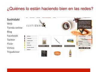 ¿Quiénes lo están haciendo bien en las redes?!

Sushidaki	
  
Web	
  
Tienda	
  online	
  
Blog	
  
Facebook	
  
TwiIer	
  
Flickr	
  
Vimeo	
  
Tripadvisor	
  
 