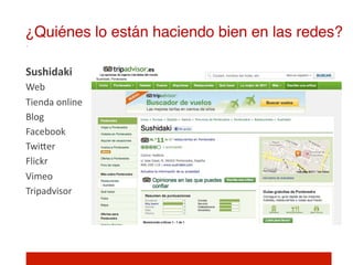 ¿Quiénes lo están haciendo bien en las redes?!

Sushidaki	
  
Web	
  
Tienda	
  online	
  
Blog	
  
Facebook	
  
TwiIer	
  
Flickr	
  
Vimeo	
  
Tripadvisor	
  
 
