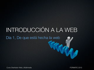 INTRODUCCIÓN A LA WEB
Día 1, De que está hecha la web




Curso Diseñador Web y Multimedia

   
   
   
   
   
   
   
   
   FORMATIC 2010
 