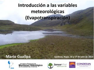 Introducción a las variables
meteorológicas
(Evapotranspiración)
Mario Guallpa Sardinas, Napo, 16 y 17 de julio de 2013
 