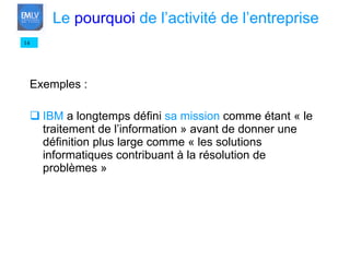 Exemples : IBM  a longtemps défini  sa mission  comme étant « le traitement de l’information » avant de donner une définition plus large comme « les solutions informatiques contribuant à la résolution de problèmes » 14 Le  pourquoi  de l’activité de l’entreprise 