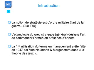 La notion de stratégie est d’ordre militaire (l’art de la guerre - Sun Tzu) L’étymologie du grec strategos (général) désigne l’art de commander l’armée en présence d’ennemi La 1 ère  utilisation du terme en management a été faite en 1947 par Von Neumann & Morgenstern dans « la théorie des jeux ». 5 Introduction 