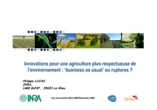 Innovations pour une agriculture plus respectueuse de
  l’environnement : ‘business as usual’ ou ruptures ?

Philippe LUCAS
INRA,
UMR BiO3P , 35653 Le Rheu


                Les rencontres Q@LI-MEDiterranée 2009
 