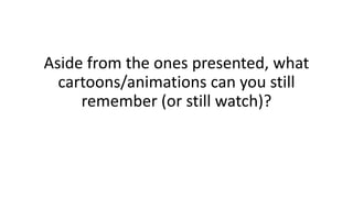 Aside from the ones presented, what
cartoons/animations can you still
remember (or still watch)?
 