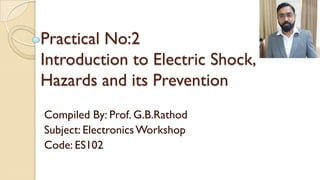 Practical No:2
Introduction to Electric Shock,
Hazards and its Prevention
Compiled By: Prof. G.B.Rathod
Subject: ElectronicsWorkshop
Code: ES102
 