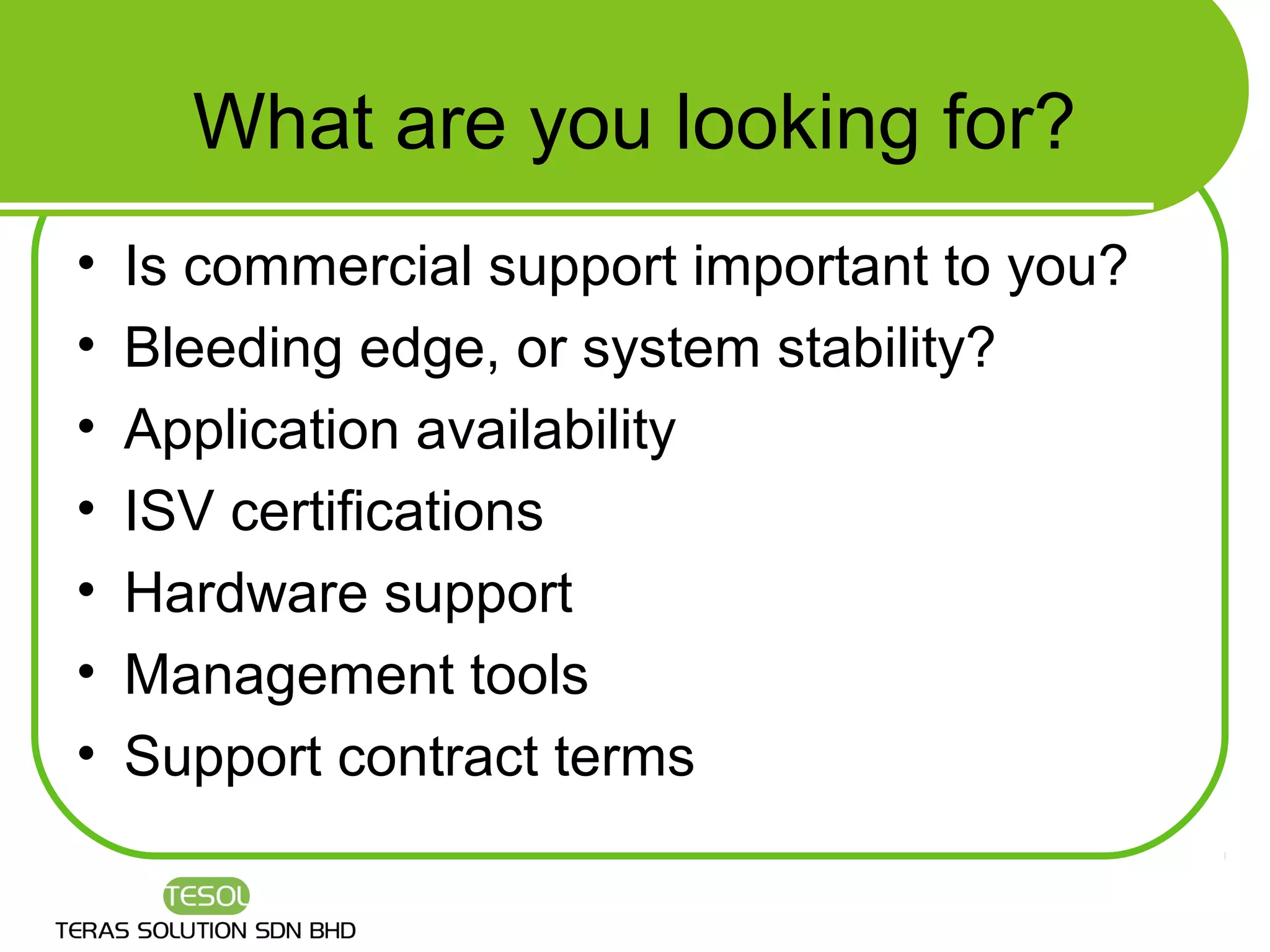 What are you looking for?
•   Is commercial support important to you?
•   Bleeding edge, or system stability?
•   Application availability
•   ISV certifications
•   Hardware support
•   Management tools
•   Support contract terms
 