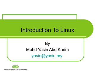Introduction To Linux

          By
  Mohd Yasin Abd Karim
    yasin@yasin.my
 