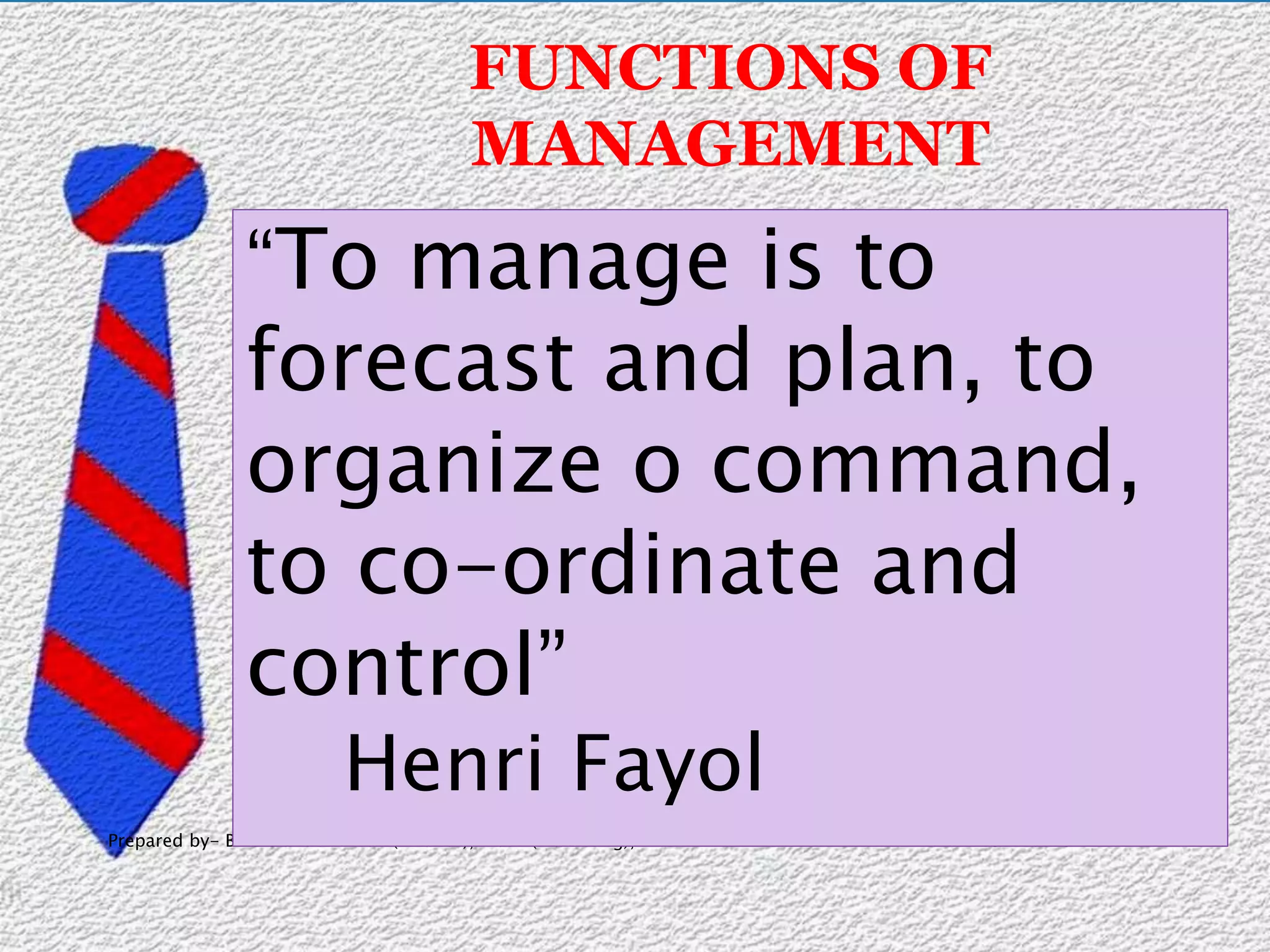 18-Feb-15Prepared by- Binu Samuel M com(Finance), Mcom(marketing), B.Ed 11
FUNCTIONS OF
MANAGEMENT
“To manage is to
forecast and plan, to
organize o command,
to co-ordinate and
control”
Henri Fayol
 