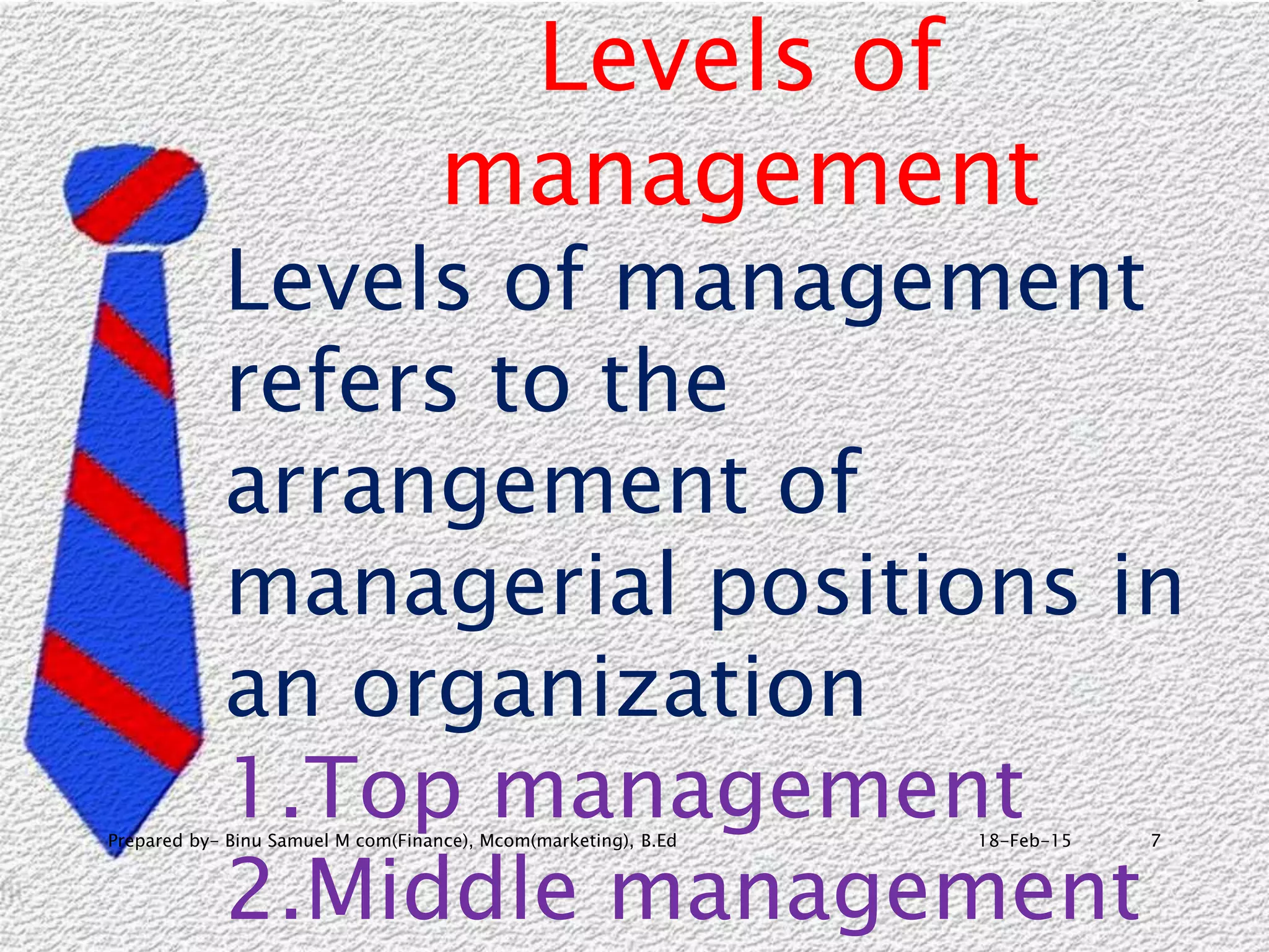 18-Feb-15Prepared by- Binu Samuel M com(Finance), Mcom(marketing), B.Ed 7
Levels of
management
Levels of management
refers to the
arrangement of
managerial positions in
an organization
1.Top management
2.Middle management
 