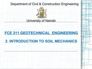 FCE 311 GEOTECHNICAL ENGINEERING
2. INTRODUCTION TO SOIL MECHANICS
Department of Civil & Construction Engineering
University of Nairobi
 