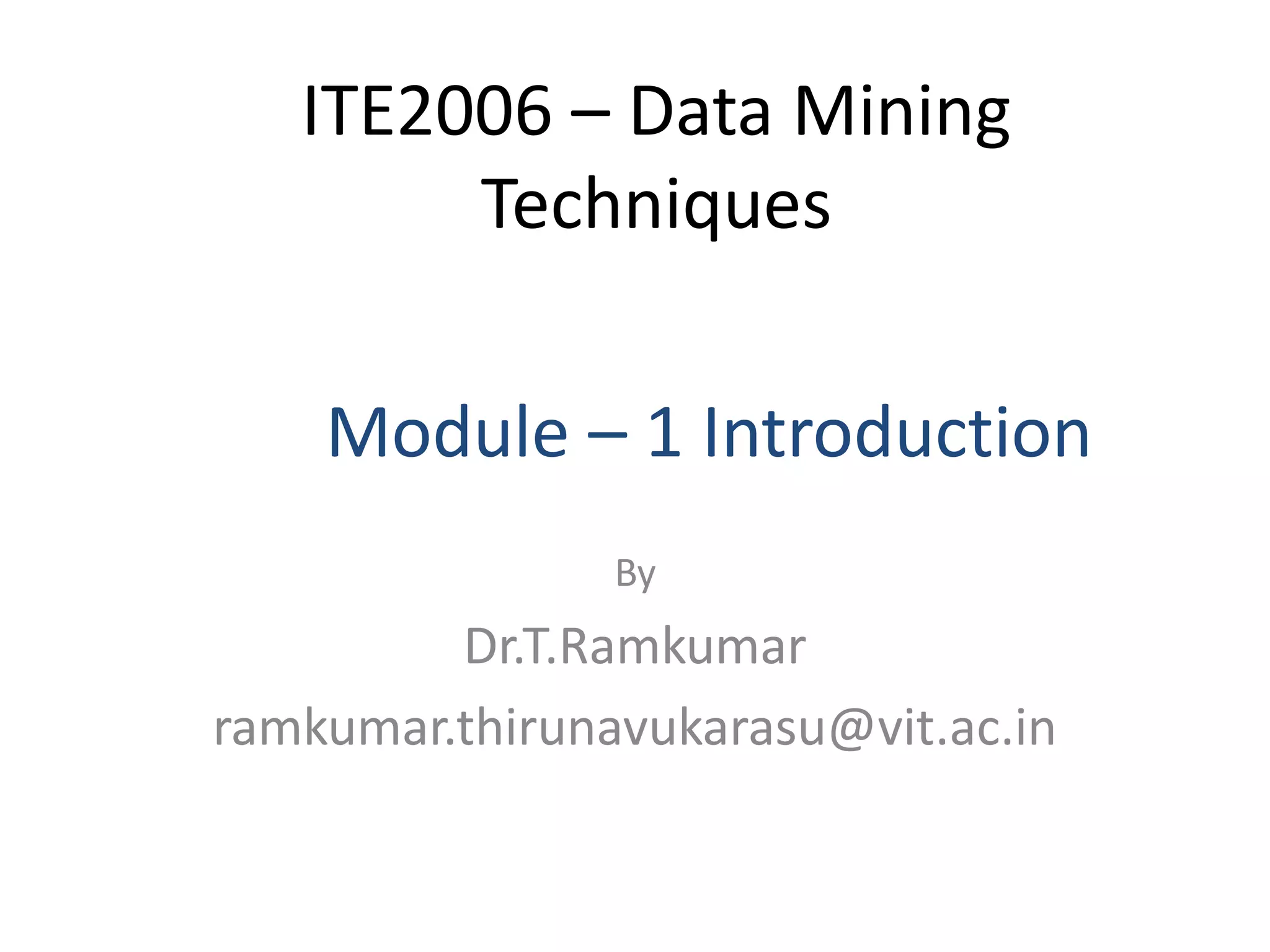 ITE2006 – Data Mining
Techniques
By
Dr.T.Ramkumar
ramkumar.thirunavukarasu@vit.ac.in
Module – 1 Introduction
 