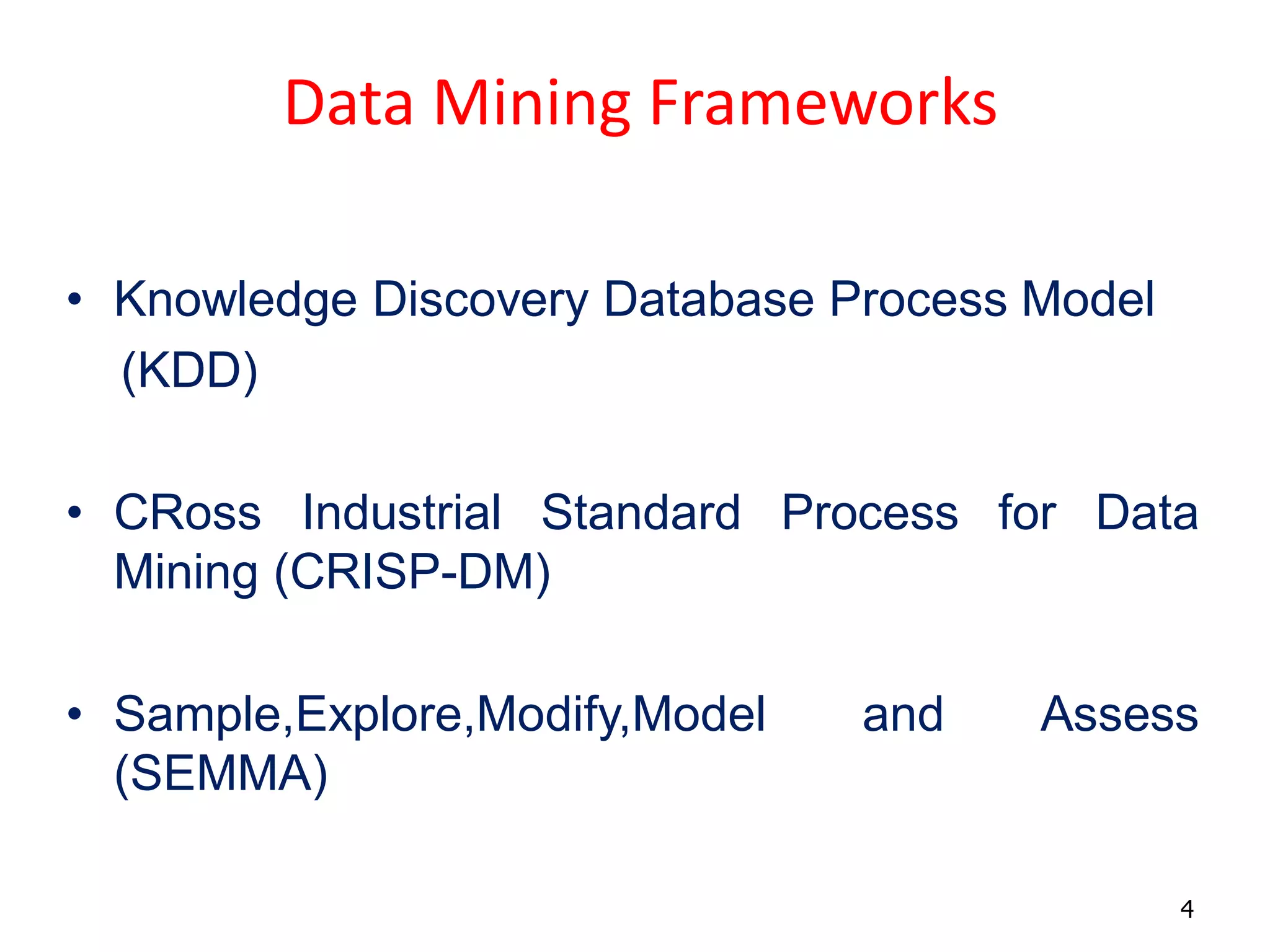 4
Data Mining Frameworks
• Knowledge Discovery Database Process Model
(KDD)
• CRoss Industrial Standard Process for Data
Mining (CRISP-DM)
• Sample,Explore,Modify,Model and Assess
(SEMMA)
 