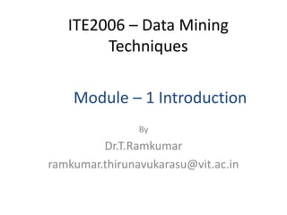 ITE2006 – Data Mining
Techniques
By
Dr.T.Ramkumar
ramkumar.thirunavukarasu@vit.ac.in
Module – 1 Introduction
 