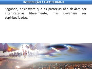 Segundo, ensinavam que as profecias não deviam ser
interpretadas literalmente, mas deveriam ser
espiritualizadas.
INTRODUÇÃO À ESCATOLOGIA II
 