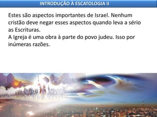 Estes são aspectos importantes de Israel. Nenhum
cristão deve negar esses aspectos quando leva a sério
as Escrituras.
A Igreja é uma obra à parte do povo judeu. Isso por
inúmeras razões.
INTRODUÇÃO À ESCATOLOGIA II
 