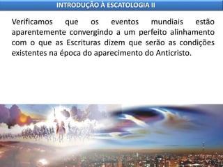Verificamos que os eventos mundiais estão
aparentemente convergindo a um perfeito alinhamento
com o que as Escrituras dizem que serão as condições
existentes na época do aparecimento do Anticristo.
INTRODUÇÃO À ESCATOLOGIA II
 