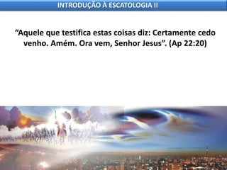 “Aquele que testifica estas coisas diz: Certamente cedo
venho. Amém. Ora vem, Senhor Jesus”. (Ap 22:20)
INTRODUÇÃO À ESCATOLOGIA II
 