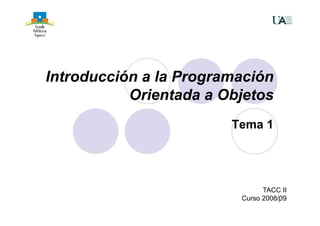 Introducción a la Programación 
Orientada a Objetos 
Tema 1 
TACC 1 
II 
Curso 2008/09 
 