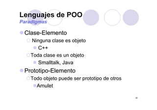 Lenguajes de POOg j
Paradigmas
Clase-Elemento
Ninguna clase es objetog j
C++
Toda clase es un objetoToda clase es un objeto
Smalltalk, Java
Prototipo-Elemento
Todo objeto puede ser prototipo de otrosTodo objeto puede ser prototipo de otros
Amulet
20
 