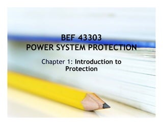 BEF 43303
BEF 43303
POWER SYSTEM PROTECTION
Chapter 1: Introduction to
Protection
Protection
 