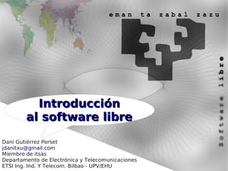 Introducción
        al software libre

Dani Gutiérrez Porset
jdanitxu@gmail.com
Miembro de itsas
Departamento de Electrónica y Telecomunicaciones
ETSI Ing. Ind. Y Telecom. Bilbao - UPV/EHU
 