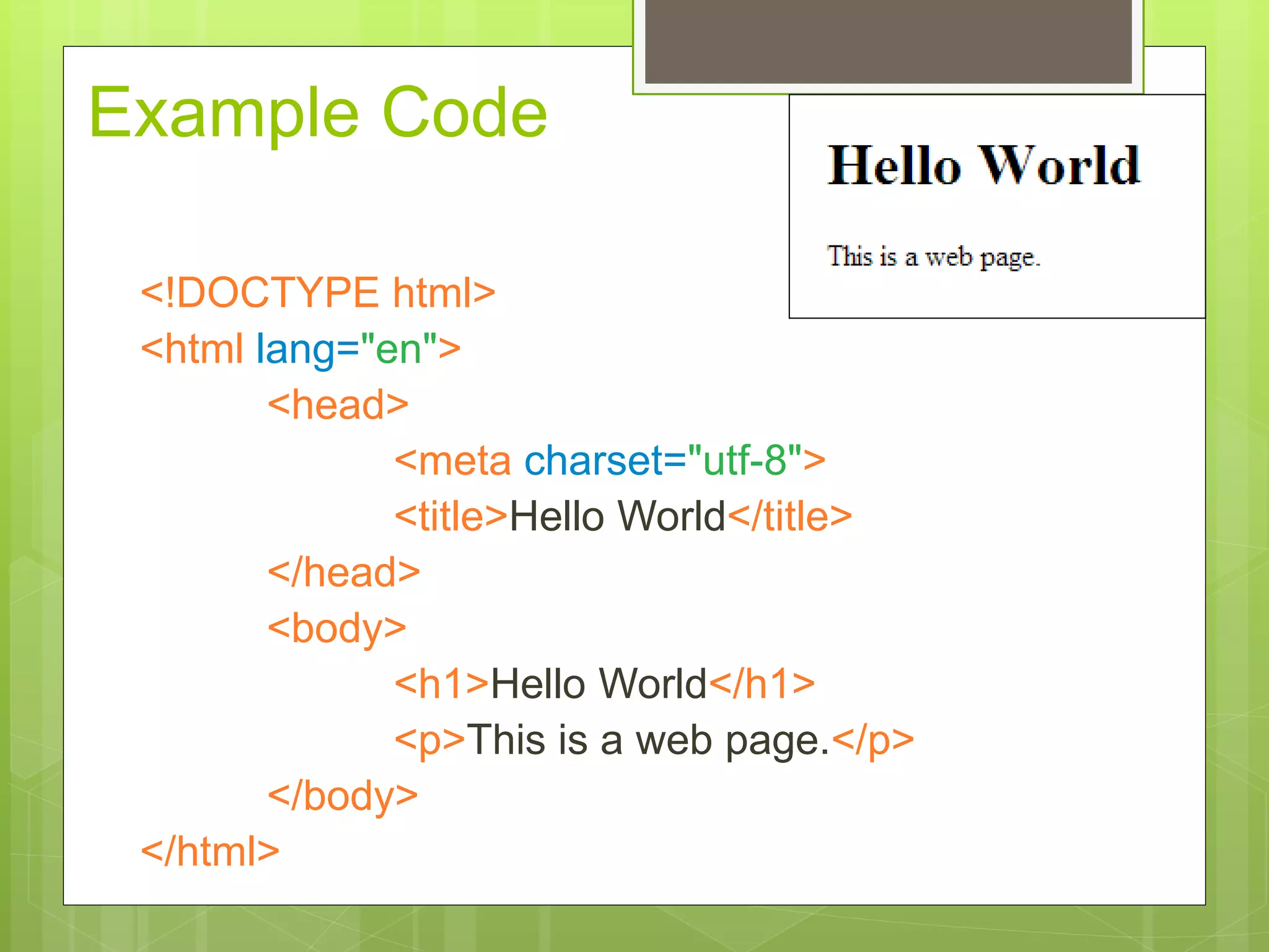 Example Code
<!DOCTYPE html>
<html lang="en">
<head>
<meta charset="utf-8">
<title>Hello World</title>
</head>
<body>
<h1>Hello World</h1>
<p>This is a web page.</p>
</body>
</html>
 