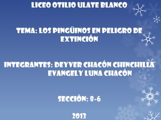 Liceo Otilio Ulate Blanco
Tema: los pingüinos en peligro de
extinción
Integrantes: Deyver Chacón Chinchilla
Evangely Luna Chacón
Sección: 8-6
2013
 