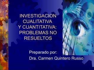 INVESTIGACION CUALITATIVA  Y CUANTITATIVA:  PROBLEMAS NO RESUELTOS Preparado por: Dra. Carmen Quintero Russo 