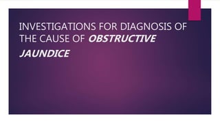 INVESTIGATIONS FOR DIAGNOSIS OF
THE CAUSE OF OBSTRUCTIVE
JAUNDICE
 